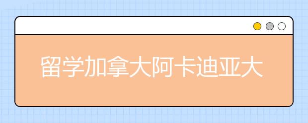 留学加拿大阿卡迪亚大学有哪些含金量高的专业