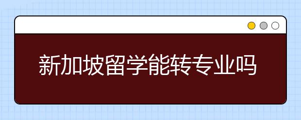 新加坡留学能转专业吗？