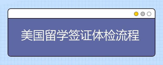 美国留学签证体检流程一览 签证体检要准备哪些材料