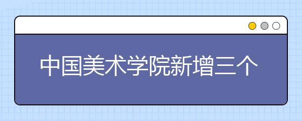 中国美术学院新增三个本科专业