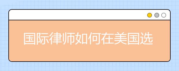 国际律师如何在美国选择适合自己的LLM项目