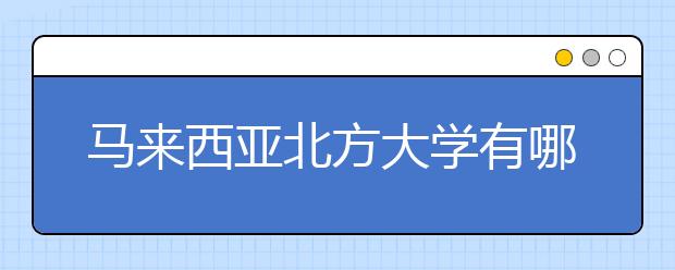 马来西亚北方大学有哪些热门专业？