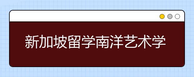 新加坡留学南洋艺术学院申请条件及就业前景