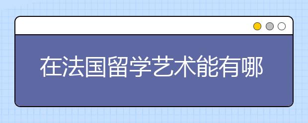 在法国留学艺术能有哪些方向