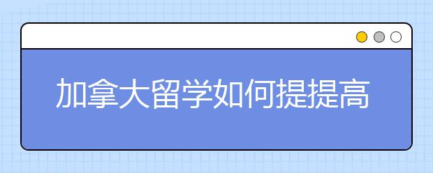 加拿大留学如何提提高申请的概率