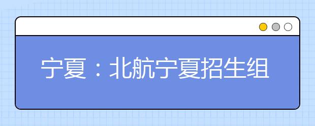 宁夏：北航宁夏招生组致宁夏学子的一封信