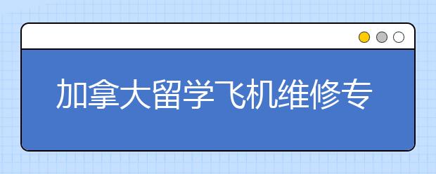 加拿大留学飞机维修专业优势