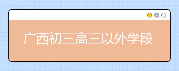 广西初三高三以外学段学生4月14日起有序开学