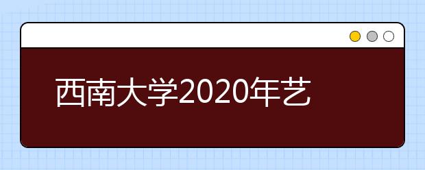 西南大学2020年艺术类专业招生简章将于近期发布