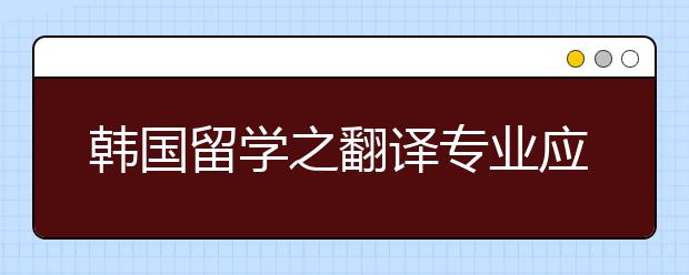 韩国留学之翻译专业应该怎么选择