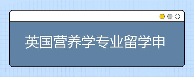 英国营养学专业留学申请指南