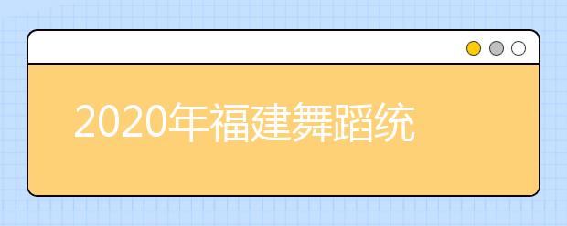 2020年福建舞蹈统考专业合格分数线