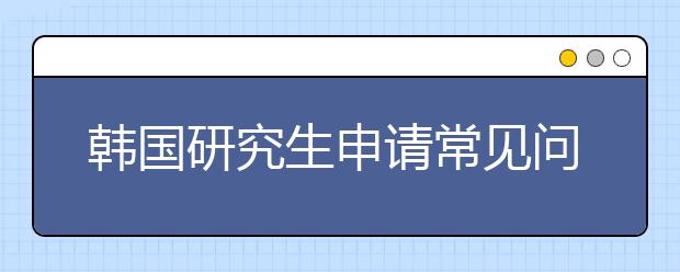 韩国研究生申请常见问题详解