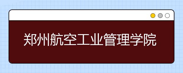 郑州航空工业管理学院取消2020年播音与主持艺术专业校考