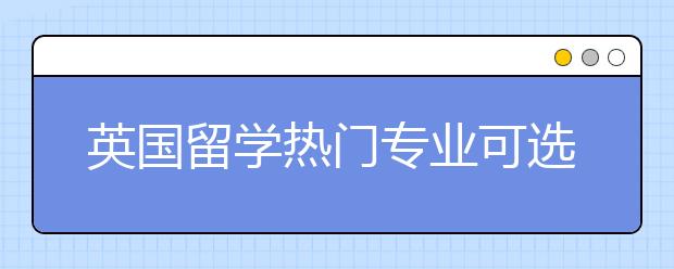 英国留学热门专业可选择院校和申请条件