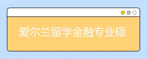 爱尔兰留学金融专业硕士有哪些好的学校？