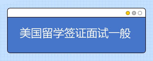 美国留学签证面试一般会问哪些问题？