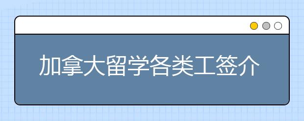 加拿大留学各类工签介绍