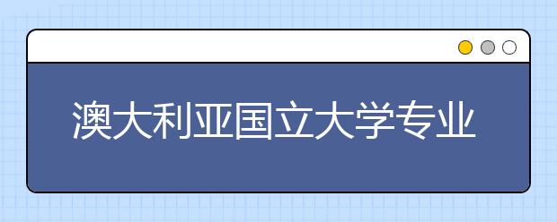 澳大利亚国立大学专业设置 优势专业都有哪些