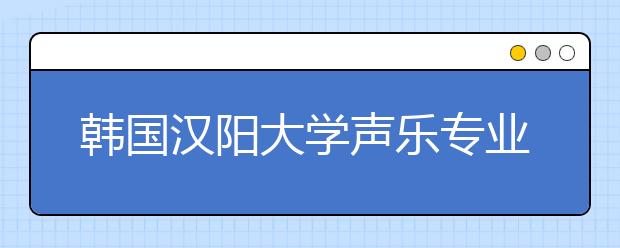 韩国汉阳大学声乐专业好不好