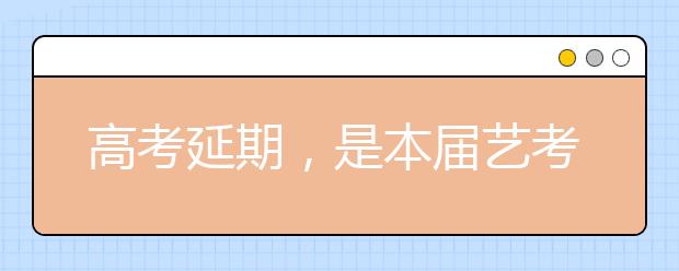 高考延期，是本届艺考生最大的“福音”！