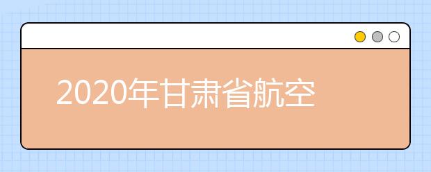 2020年甘肃省航空服务艺术与管理专业统考工作的通知