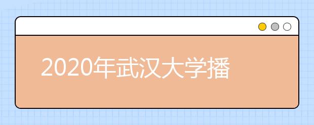 2020年武汉大学播音与主持艺术专业招生计划