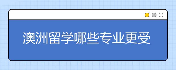 澳洲留学哪些专业更受女生喜欢