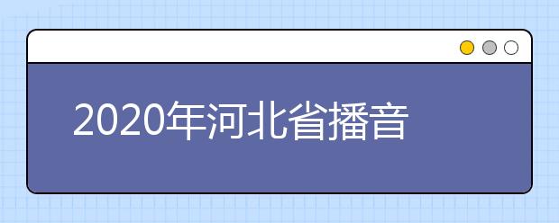 2020年河北省播音与主持艺术专业校际联考安排