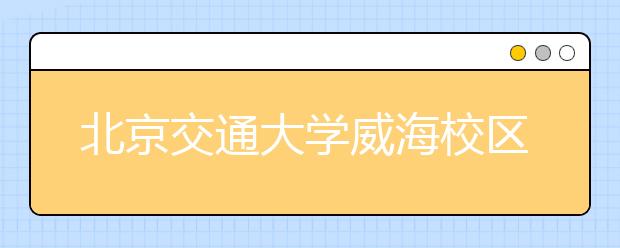 北京交通大学威海校区2020年美术类专业招生概况