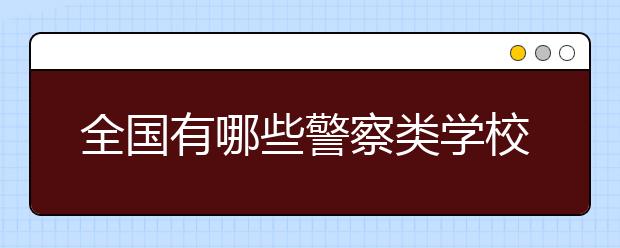 全国有哪些警察类学校 警察类学校高考有什么要求