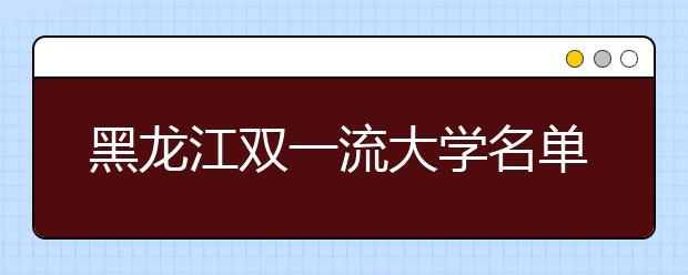 黑龙江双一流大学名单及分数线排名(新版)