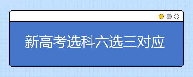 新高考选科六选三对应的大学专业及组合学长经验分享