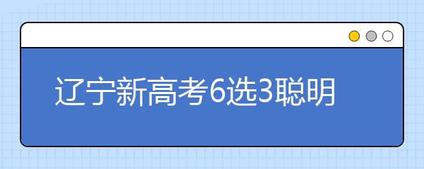 辽宁新高考6选3聪明组合 学科与大学专业之间的关系