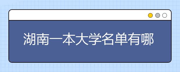 湖南一本大学名单有哪些 一本大学排名及分数线(最新版)