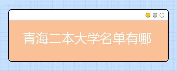 青海二本大学名单有哪些 二本大学排名及分数线(最新版)