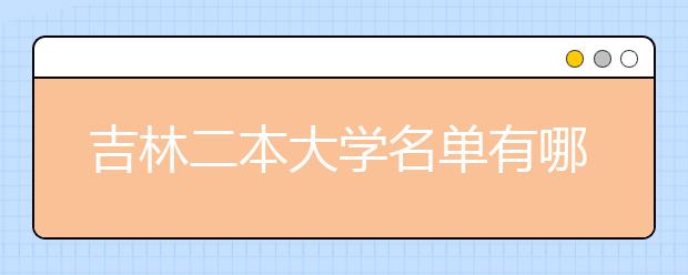 吉林二本大学名单有哪些 二本大学排名及分数线(最新版)