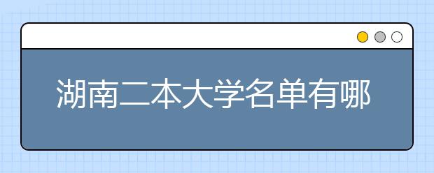 湖南二本大学名单有哪些 二本大学排名及分数线(最新版)