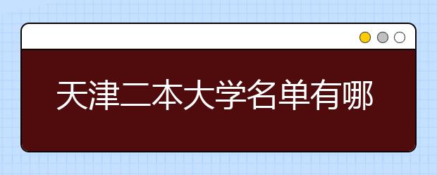 天津二本大学名单有哪些 二本大学排名及分数线(最新版)