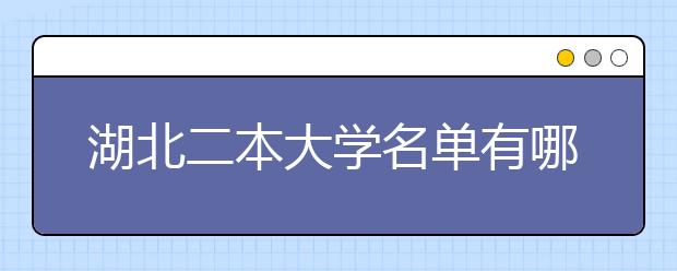 湖北二本大学名单有哪些 二本大学排名及分数线(最新版)