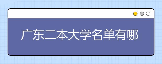 广东二本大学名单有哪些 二本大学排名及分数线(最新版)