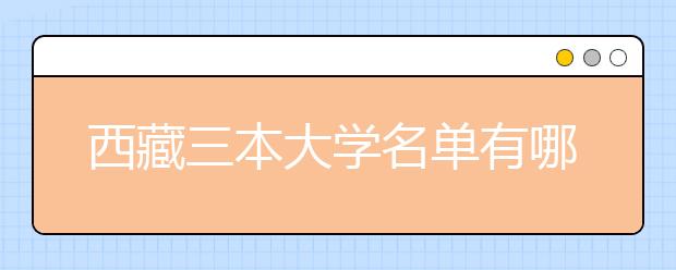 西藏三本大学名单有哪些 三本大学排名及分数线(最新版)