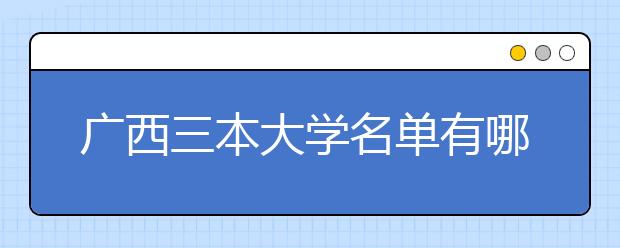 广西三本大学名单有哪些 三本大学排名及分数线(最新版)