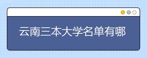 云南三本大学名单有哪些 三本大学排名及分数线(最新版)