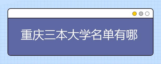 重庆三本大学名单有哪些 三本大学排名及分数线(最新版)