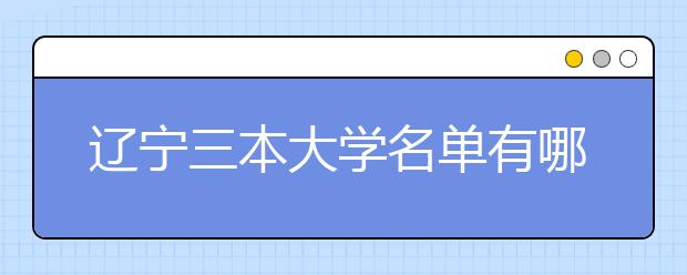 辽宁三本大学名单有哪些 三本大学排名及分数线(最新版)