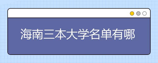 海南三本大学名单有哪些 三本大学排名及分数线(最新版)