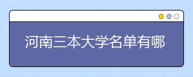 河南三本大学名单有哪些 三本大学排名及分数线(最新版)