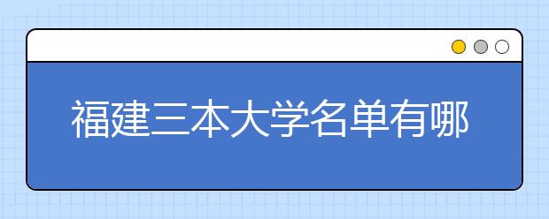 福建三本大学名单有哪些 三本大学排名及分数线(最新版)