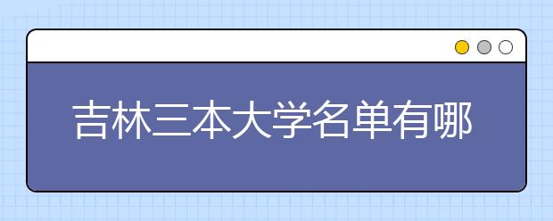 吉林三本大学名单有哪些 三本大学排名及分数线(最新版)